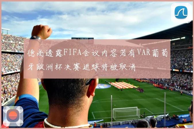 德尚透露FIFA会议内容若有VAR葡萄牙欧洲杯决赛进球将被取消
