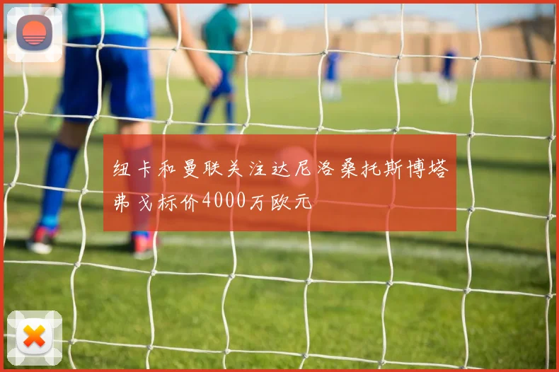 纽卡和曼联关注达尼洛桑托斯博塔弗戈标价4000万欧元