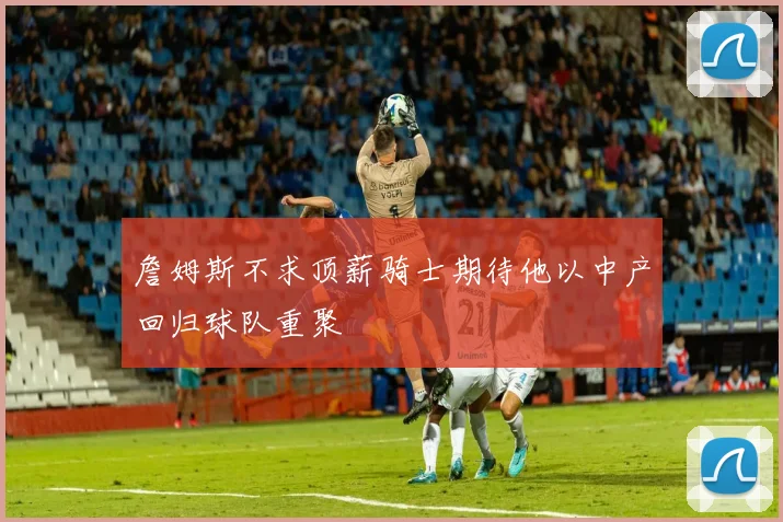 詹姆斯不求顶薪骑士期待他以中产回归球队重聚