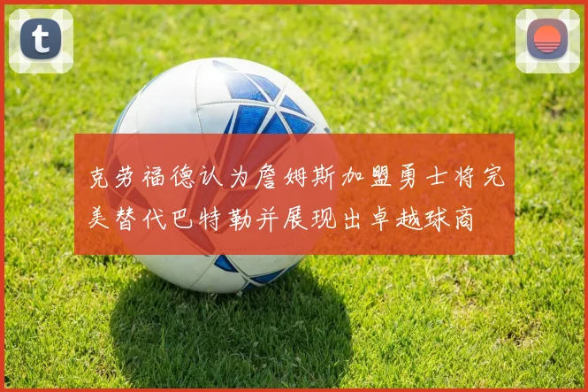 克劳福德认为詹姆斯加盟勇士将完美替代巴特勒并展现出卓越球商