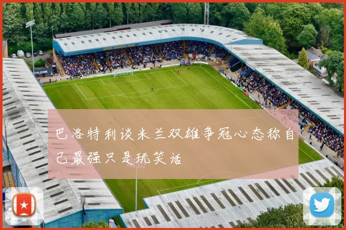 巴洛特利谈米兰双雄争冠心态称自己最强只是玩笑话
