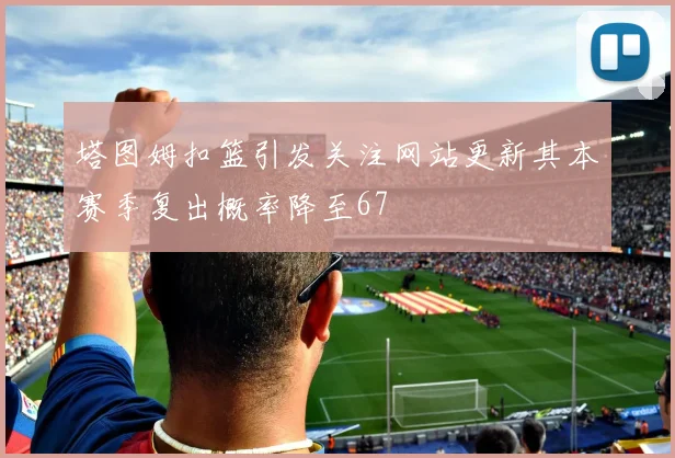 塔图姆扣篮引发关注网站更新其本赛季复出概率降至67
