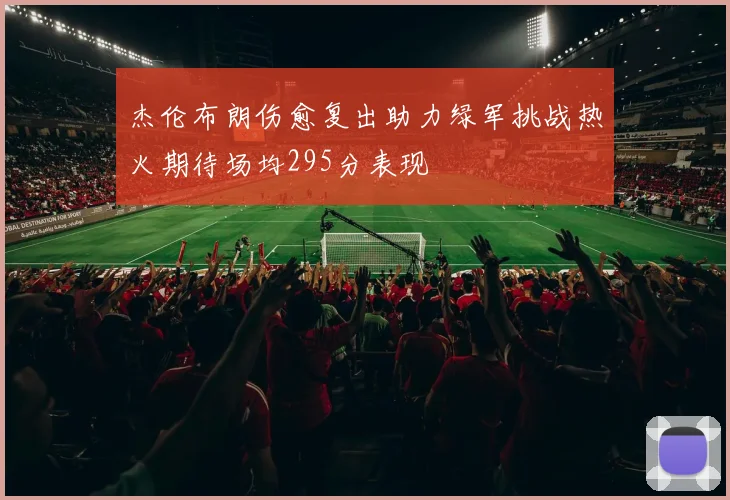 杰伦布朗伤愈复出助力绿军挑战热火期待场均295分表现