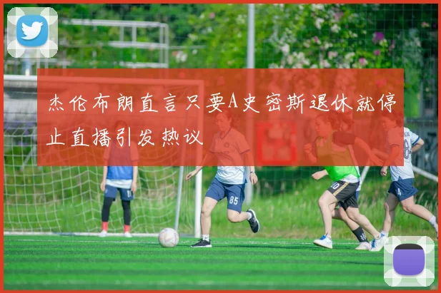 杰伦布朗直言只要A史密斯退休就停止直播引发热议
