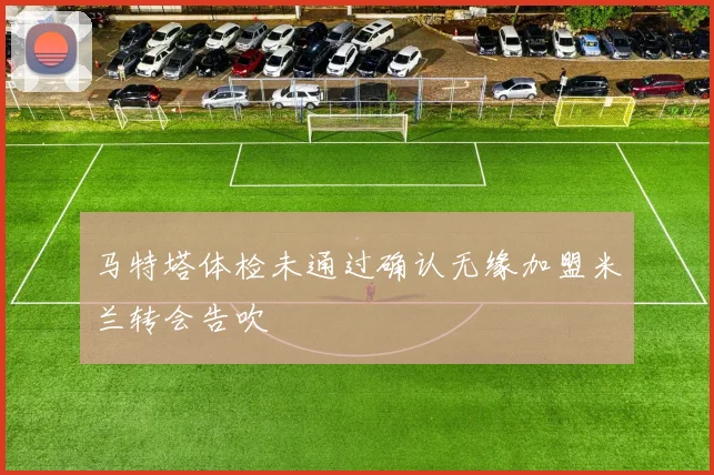 马特塔体检未通过确认无缘加盟米兰转会告吹