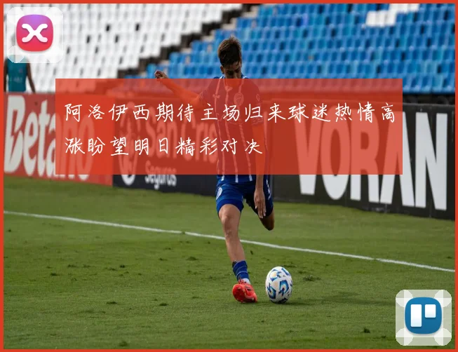 阿洛伊西期待主场归来球迷热情高涨盼望明日精彩对决