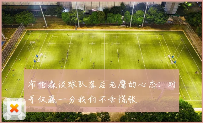 布伦森谈球队落后老鹰的心态：对手仅赢一分我们不会慌张