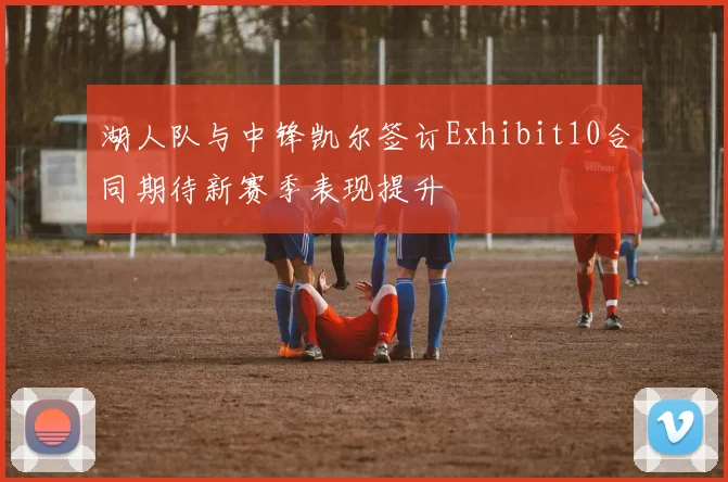 湖人队与中锋凯尔签订Exhibit10合同期待新赛季表现提升
