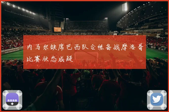 内马尔缺席巴西队合练备战摩洛哥比赛状态成疑