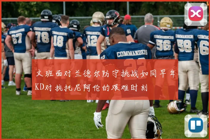 文班面对兰德尔防守挑战如同早年KD对抗托尼阿伦的艰难时刻