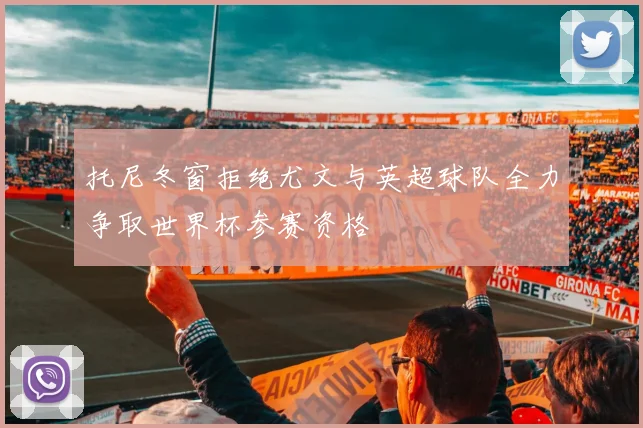 托尼冬窗拒绝尤文与英超球队全力争取世界杯参赛资格