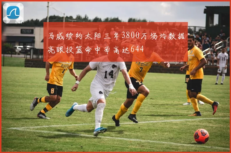 马威续约太阳三年3800万场均数据亮眼投篮命中率高达644