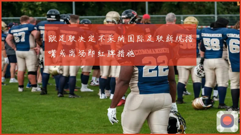 欧足联决定不采纳国际足联新规捂嘴或离场即红牌措施