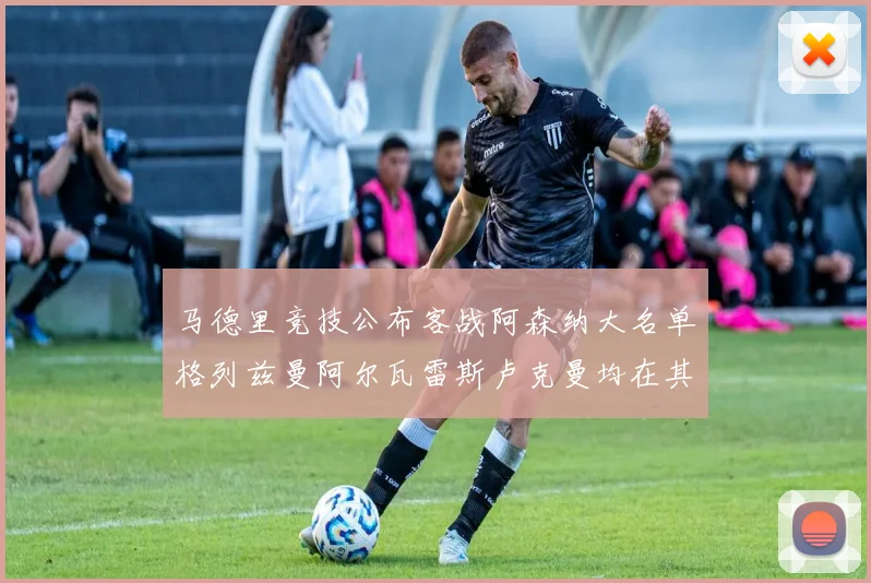 马德里竞技公布客战阿森纳大名单格列兹曼阿尔瓦雷斯卢克曼均在其中