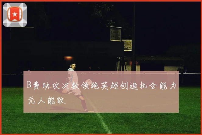 B费助攻次数领跑英超创造机会能力无人能敌