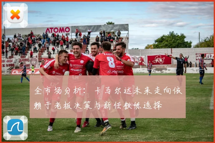 全市场分析：卡马尔达未来走向依赖于老板决策与新任教练选择