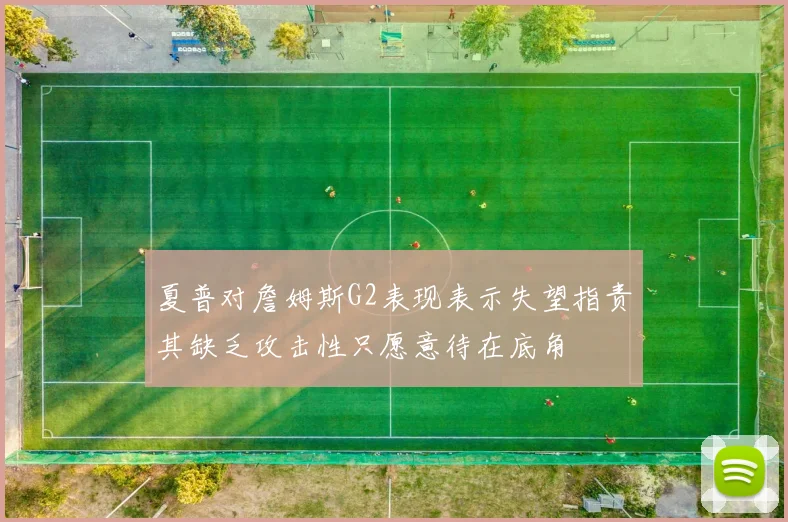 夏普对詹姆斯G2表现表示失望指责其缺乏攻击性只愿意待在底角