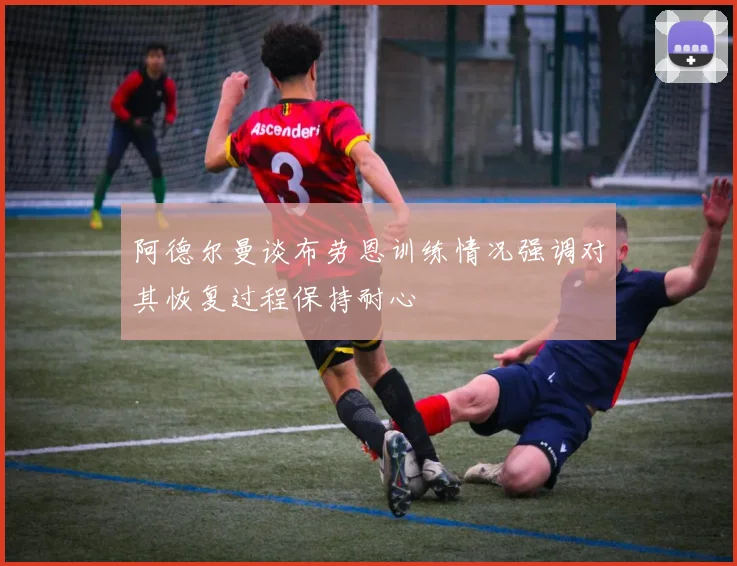 阿德尔曼谈布劳恩训练情况强调对其恢复过程保持耐心