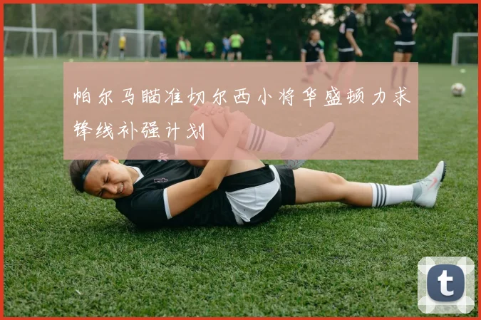 帕尔马瞄准切尔西小将华盛顿力求锋线补强计划